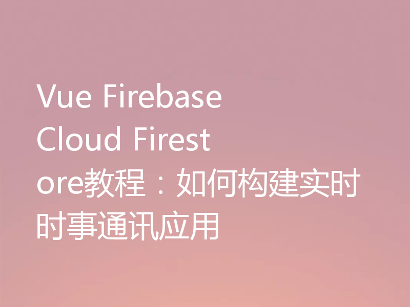 Vue Firebase Cloud Firestore教程：如何构建实时时事通讯应用
