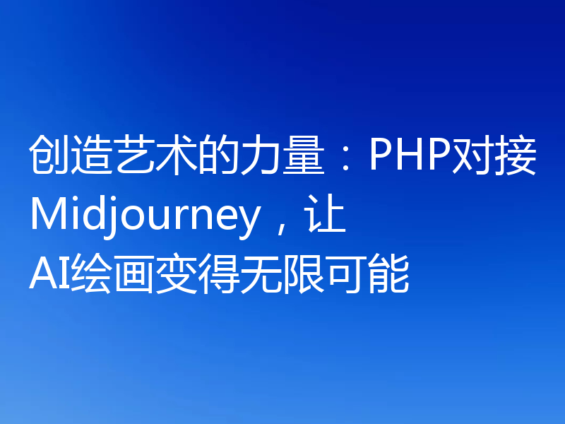 创造艺术的力量：PHP对接Midjourney，让AI绘画变得无限可能