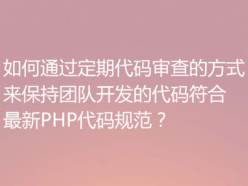 如何通过定期代码审查的方式来保持团队开发的代码符合最新PHP代码规范？
