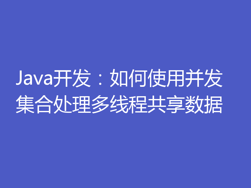 Java开发：如何使用并发集合处理多线程共享数据