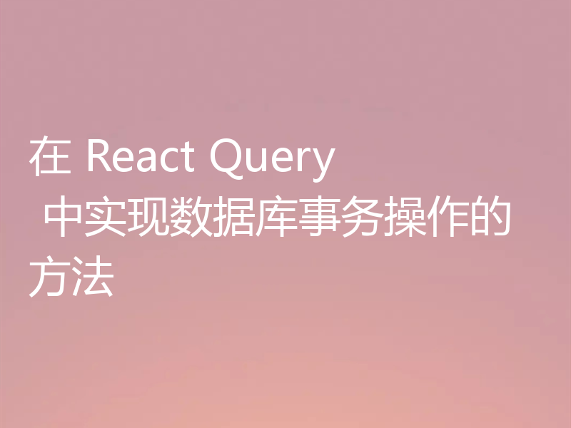 在 React Query 中实现数据库事务操作的方法