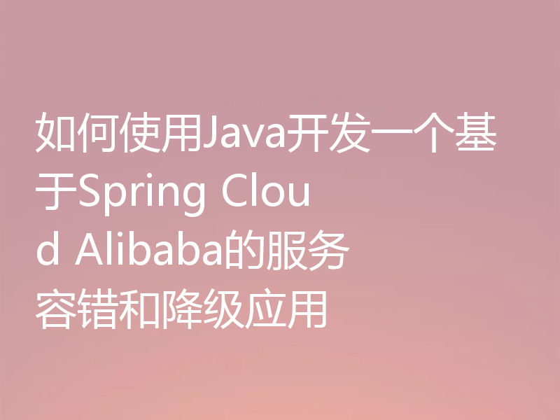 如何使用Java开发一个基于Spring Cloud Alibaba的服务容错和降级应用