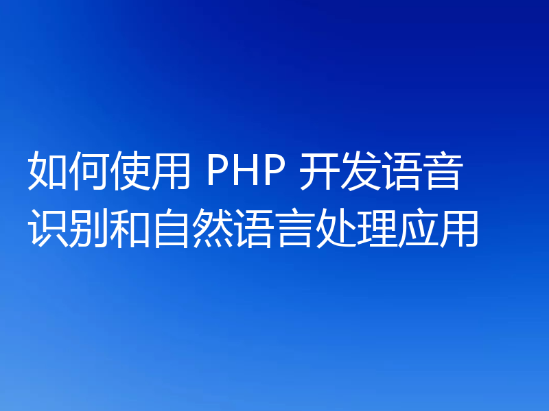 如何使用 PHP 开发语音识别和自然语言处理应用