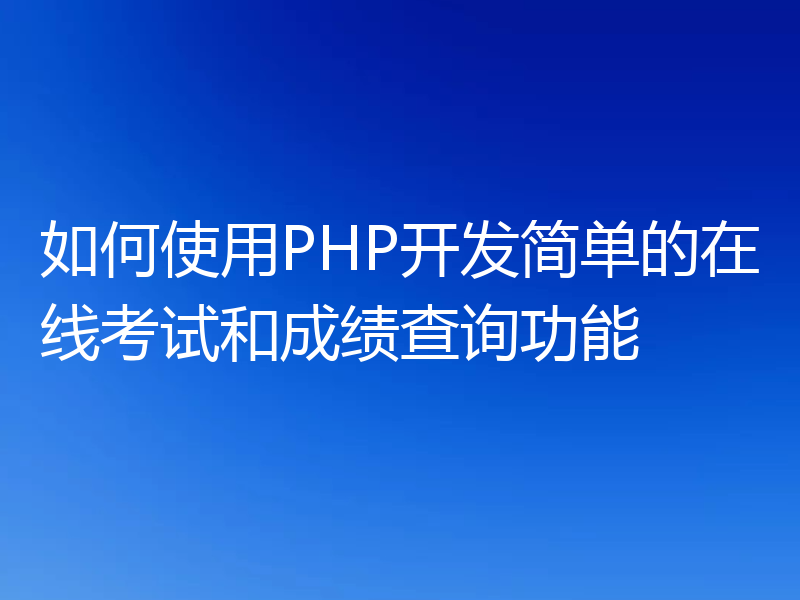 如何使用PHP开发简单的在线考试和成绩查询功能