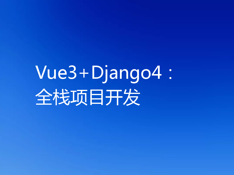 Vue3+Django4：全栈项目开发