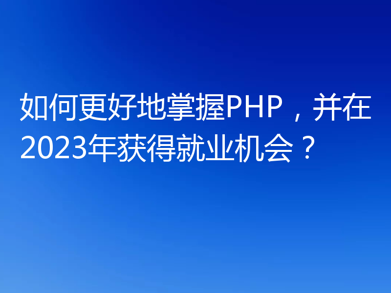 如何更好地掌握PHP，并在2023年获得就业机会？
