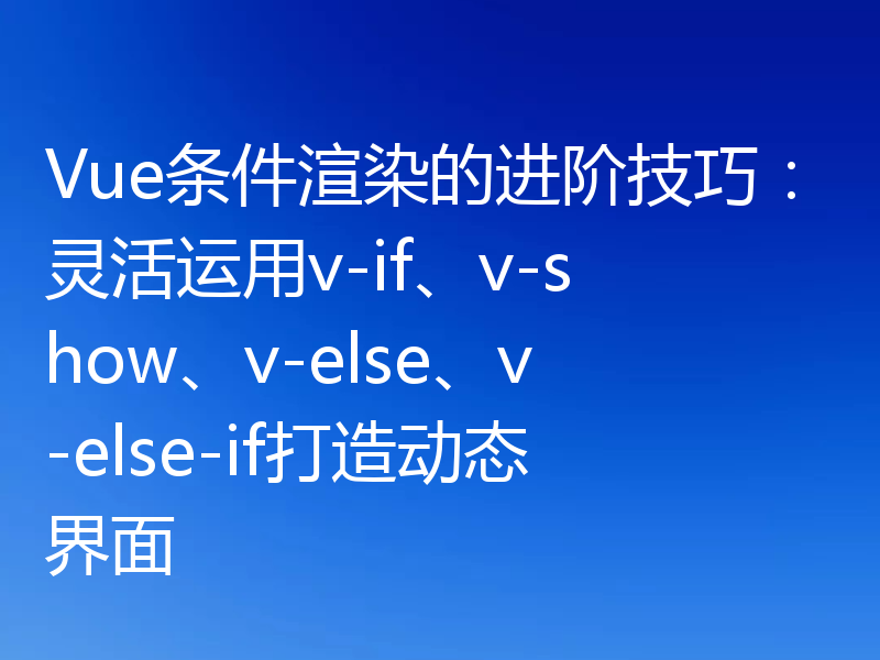 Vue条件渲染的进阶技巧：灵活运用v-if、v-show、v-else、v-else-if打造动态界面