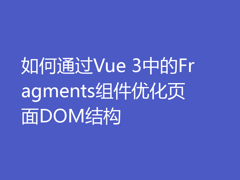 如何通过Vue 3中的Fragments组件优化页面DOM结构