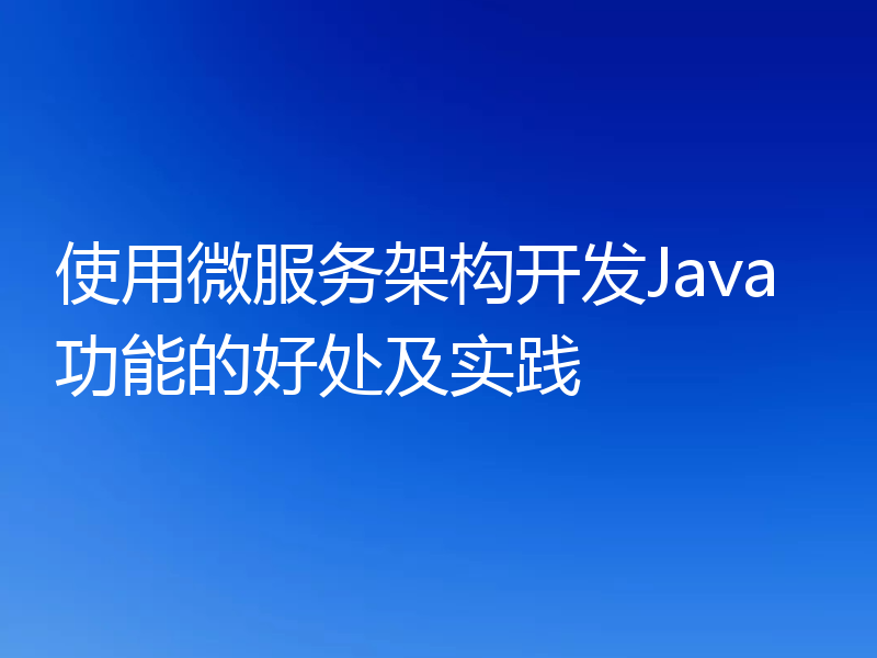 使用微服务架构开发Java功能的好处及实践