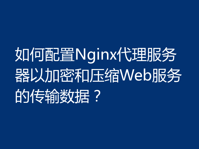 如何配置Nginx代理服务器以加密和压缩Web服务的传输数据？