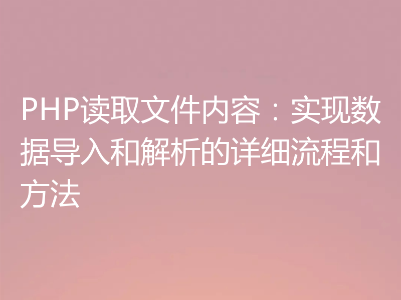 PHP读取文件内容：实现数据导入和解析的详细流程和方法
