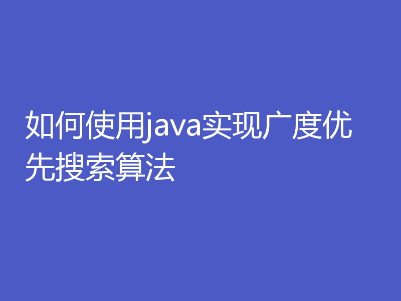 如何使用java实现广度优先搜索算法