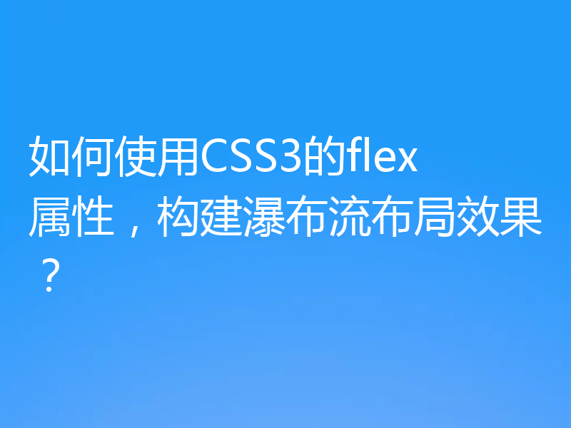 如何使用CSS3的flex属性，构建瀑布流布局效果？