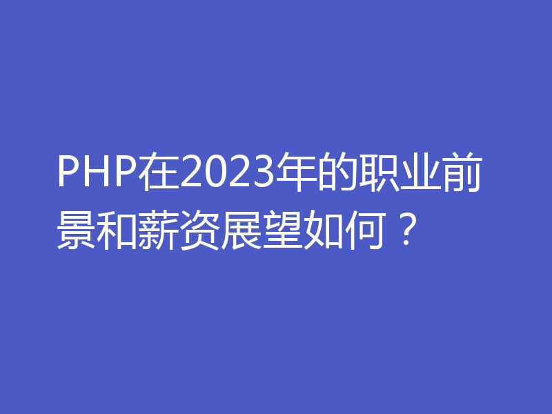 PHP在2023年的职业前景和薪资展望如何？