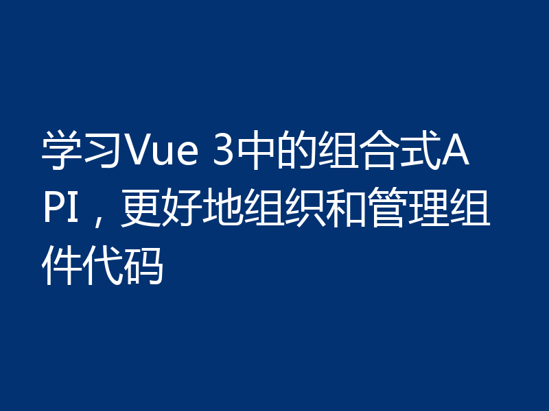 学习Vue 3中的组合式API，更好地组织和管理组件代码
