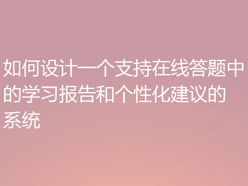 如何设计一个支持在线答题中的学习报告和个性化建议的系统