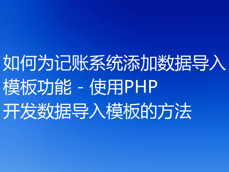 如何为记账系统添加数据导入模板功能 - 使用PHP开发数据导入模板的方法