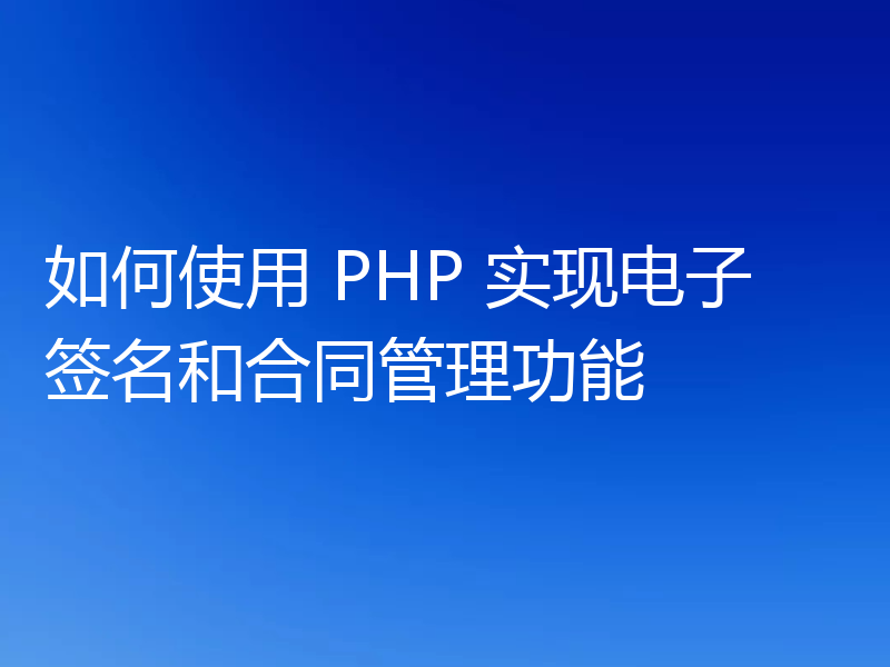 如何使用 PHP 实现电子签名和合同管理功能
