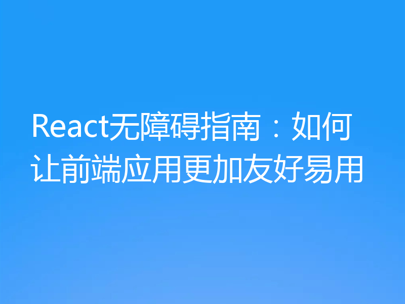 React无障碍指南：如何让前端应用更加友好易用
