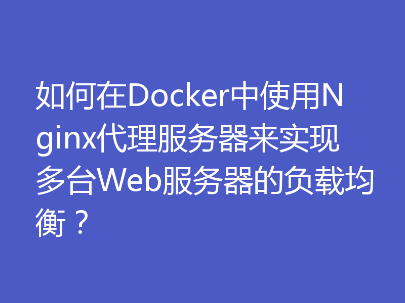 如何在Docker中使用Nginx代理服务器来实现多台Web服务器的负载均衡？