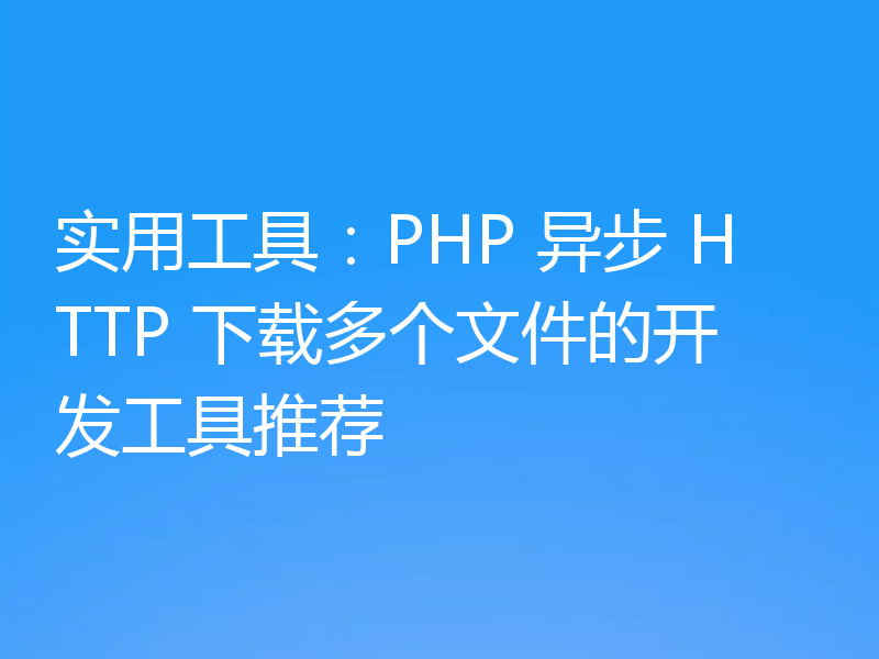 实用工具：PHP 异步 HTTP 下载多个文件的开发工具推荐