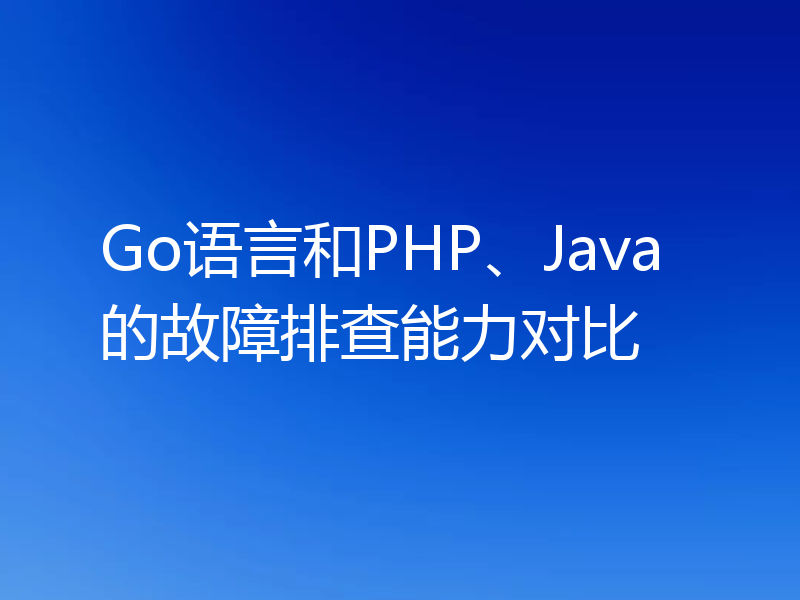 Go语言和PHP、Java的故障排查能力对比
