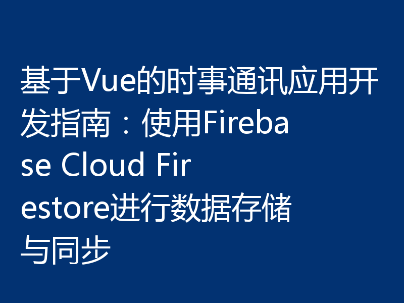 基于Vue的时事通讯应用开发指南：使用Firebase Cloud Firestore进行数据存储与同步