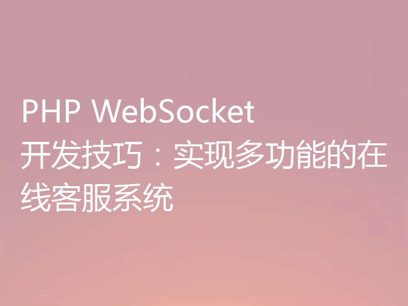 PHP WebSocket开发技巧：实现多功能的在线客服系统