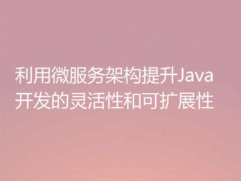 利用微服务架构提升Java开发的灵活性和可扩展性