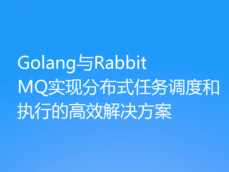 Golang与RabbitMQ实现分布式任务调度和执行的高效解决方案