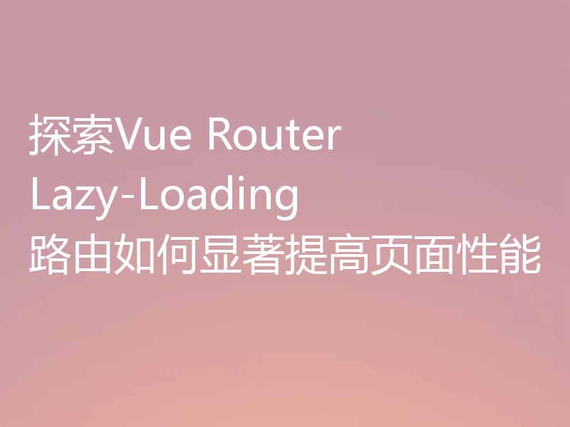 探索Vue Router Lazy-Loading路由如何显著提高页面性能