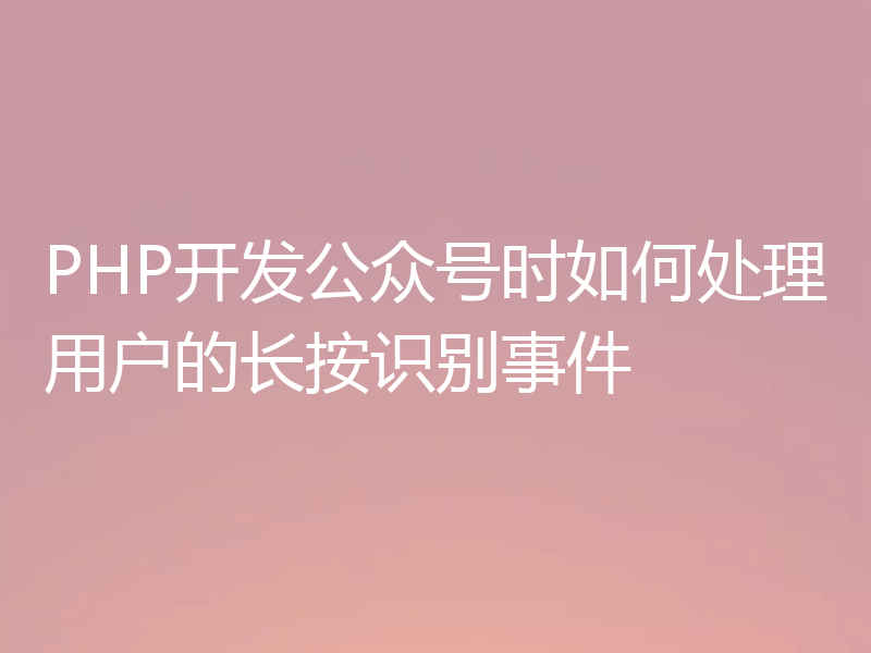 PHP开发公众号时如何处理用户的长按识别事件