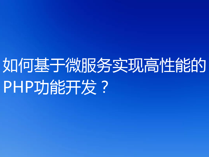 如何基于微服务实现高性能的PHP功能开发？