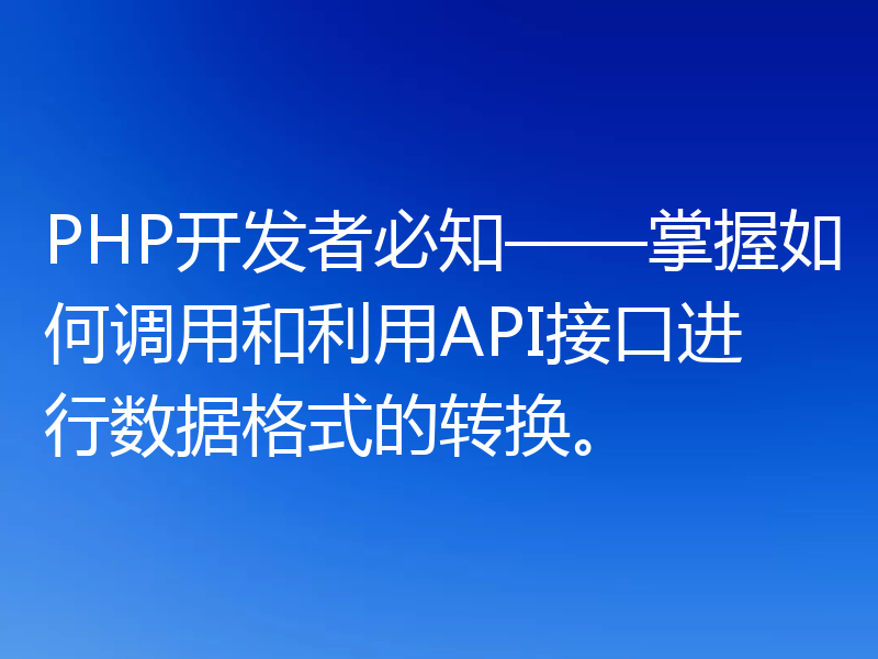 PHP开发者必知——掌握如何调用和利用API接口进行数据格式的转换。