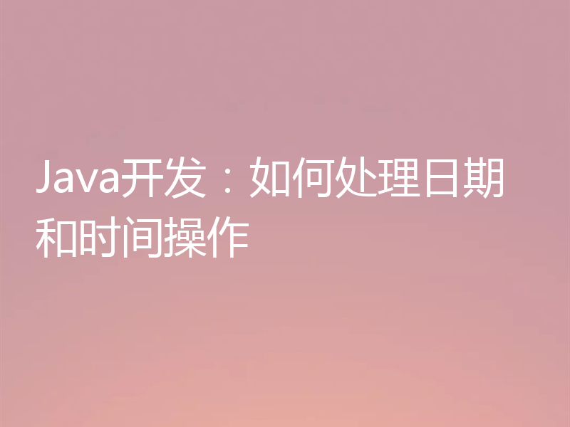 Java开发：如何处理日期和时间操作