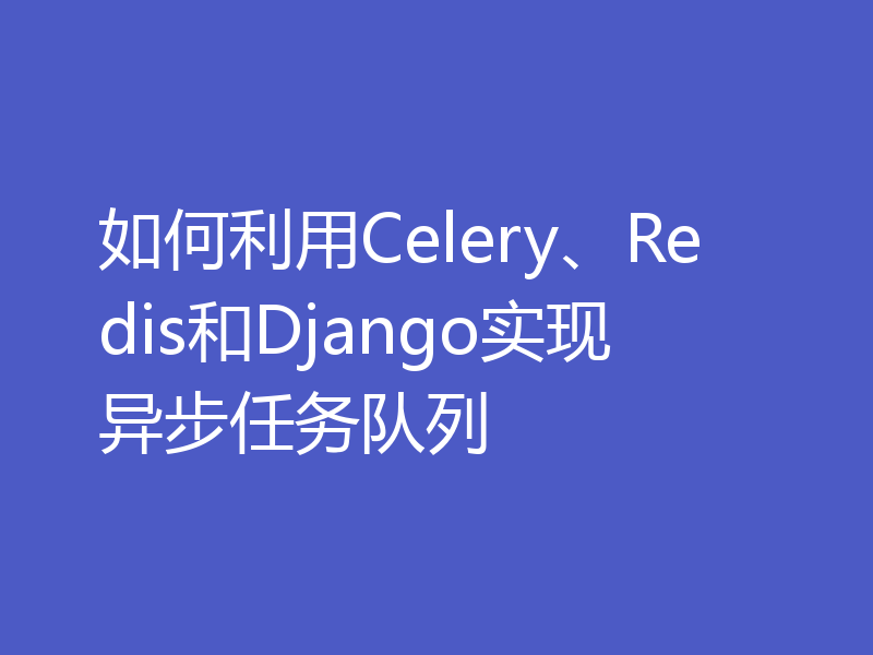 如何利用Celery、Redis和Django实现异步任务队列