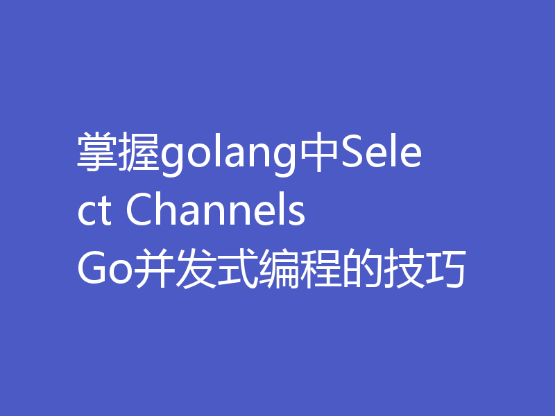 掌握golang中Select Channels Go并发式编程的技巧