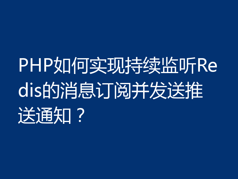 PHP如何实现持续监听Redis的消息订阅并发送推送通知？