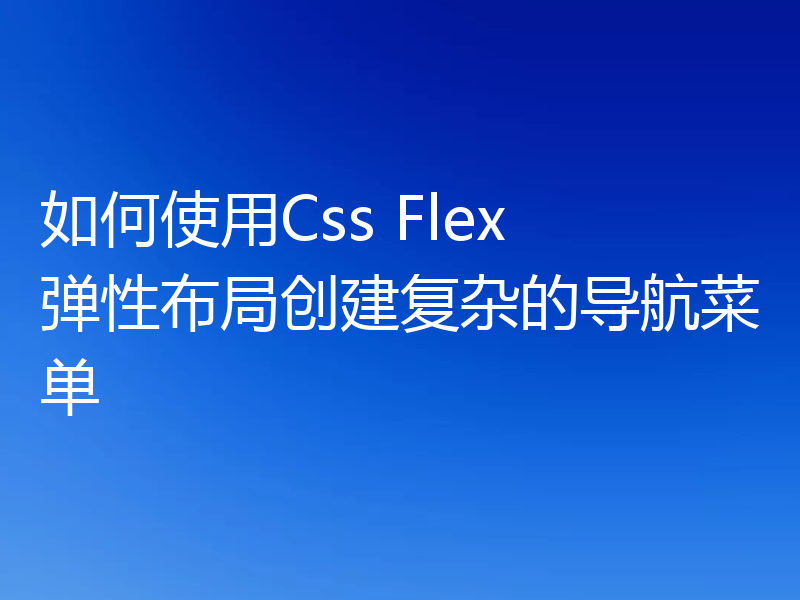 如何使用Css Flex 弹性布局创建复杂的导航菜单
