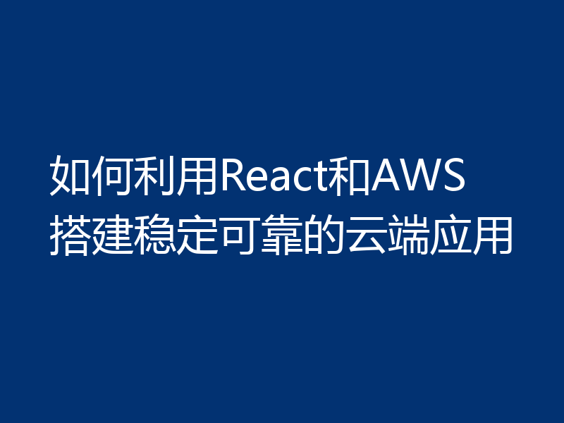 如何利用React和AWS搭建稳定可靠的云端应用