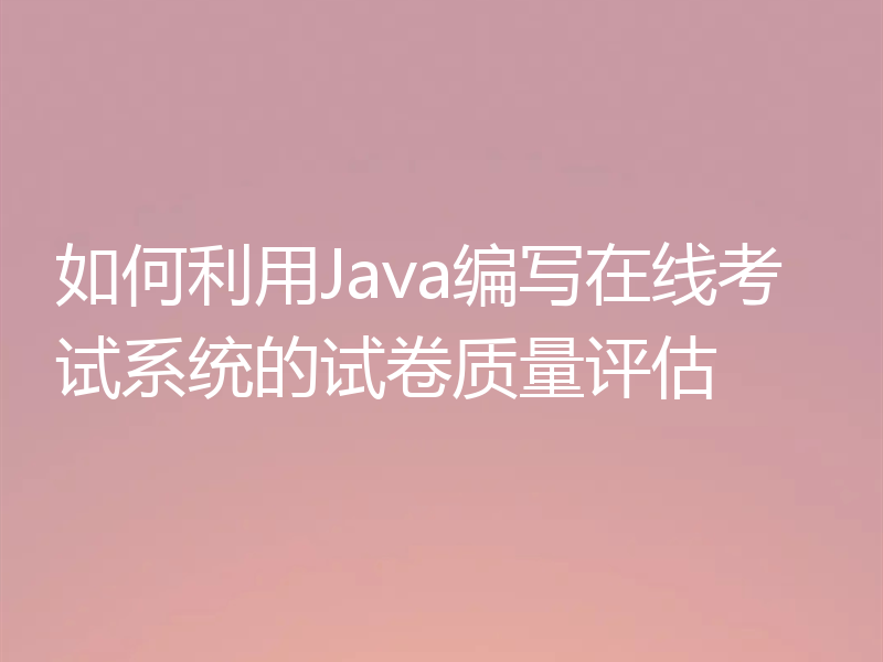 如何利用Java编写在线考试系统的试卷质量评估