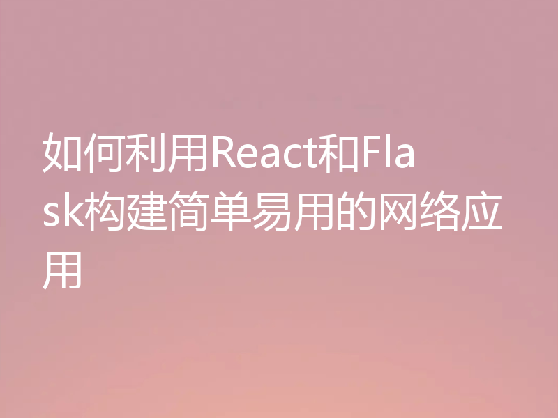 如何利用React和Flask构建简单易用的网络应用