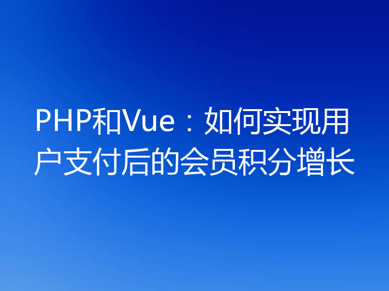PHP和Vue：如何实现用户支付后的会员积分增长