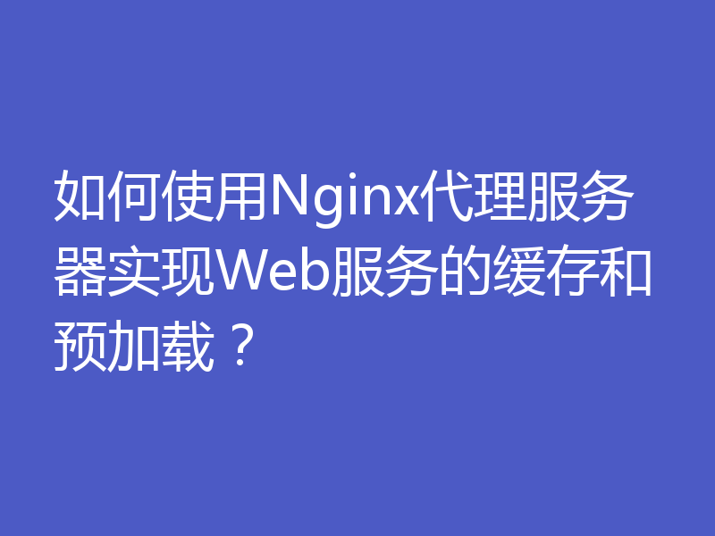 如何使用Nginx代理服务器实现Web服务的缓存和预加载？