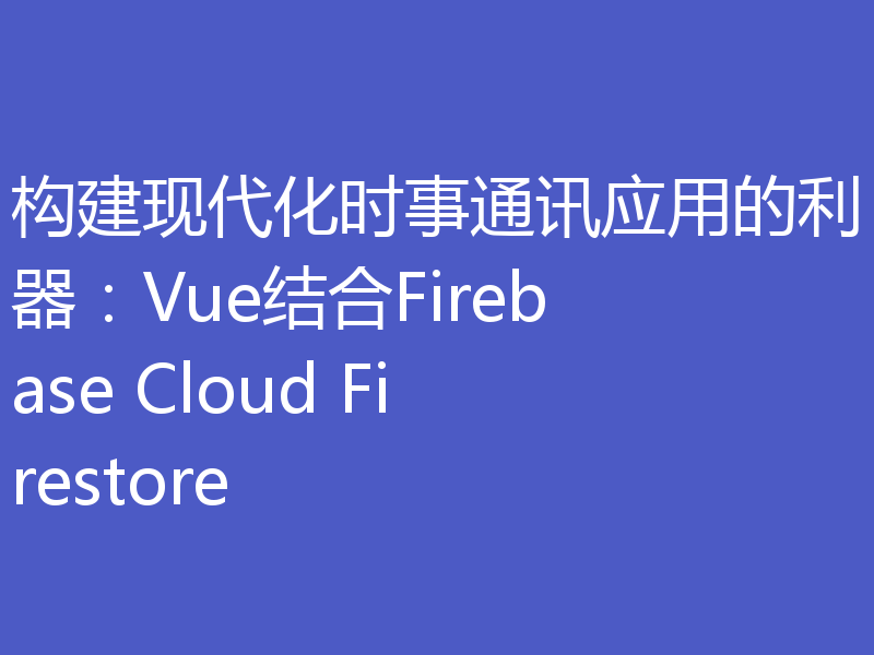 构建现代化时事通讯应用的利器：Vue结合Firebase Cloud Firestore