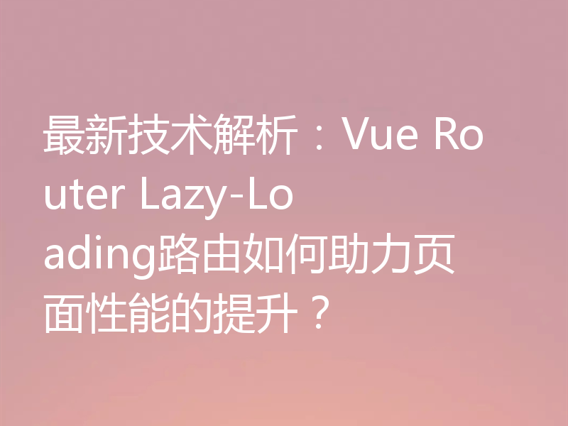 最新技术解析：Vue Router Lazy-Loading路由如何助力页面性能的提升？