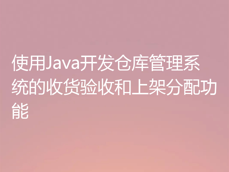 使用Java开发仓库管理系统的收货验收和上架分配功能