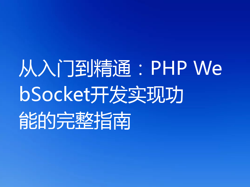 从入门到精通：PHP WebSocket开发实现功能的完整指南