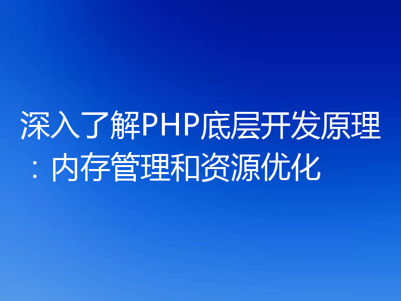 深入了解PHP底层开发原理：内存管理和资源优化