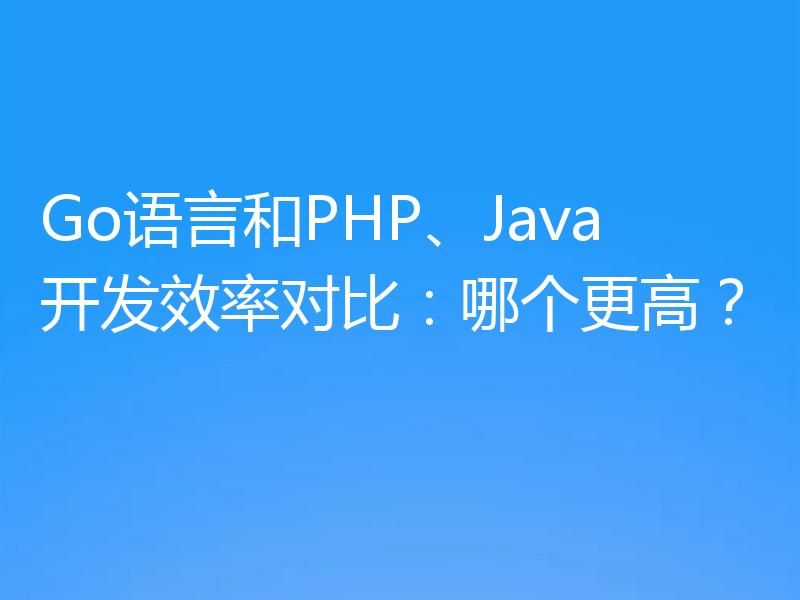 Go语言和PHP、Java开发效率对比：哪个更高？